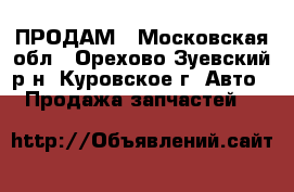 ПРОДАМ - Московская обл., Орехово-Зуевский р-н, Куровское г. Авто » Продажа запчастей   